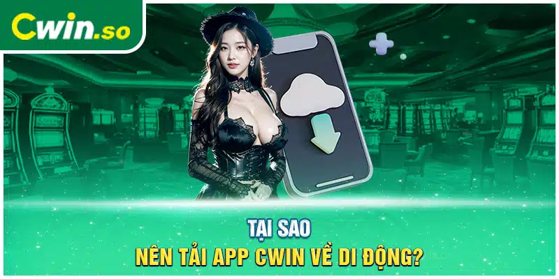 Tại sao nên tải app CWIN về di động?